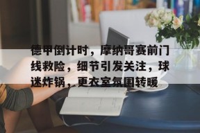 英雄联盟台服官网地址一览-包含德甲倒计时，摩纳哥赛前门线救险，细节引发关注，球迷炸锅，更衣室氛围转暖的词条