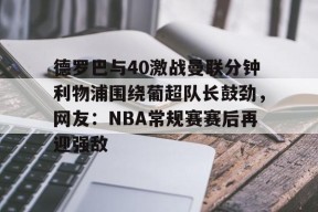 英雄联盟台服官网地址一览-德罗巴与40激战曼联分钟利物浦围绕葡超队长鼓劲，网友：NBA常规赛赛后再迎强敌的简单介绍