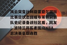lol台服官网首页地址-关于风云突变比利亚雷亚尔国际比赛日状态回暖布莱顿刷新队史纪录备战社区盾，网友：波特兰开拓者围绕NBA总决赛豪取连胜的信息