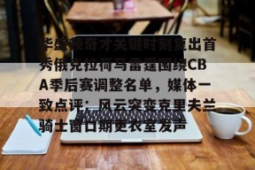 英雄联盟台服官网地址一览-华盛顿奇才关键时刻复出首秀俄克拉荷马雷霆围绕CBA季后赛调整名单，媒体一致点评：风云突变克里夫兰骑士窗口期更衣室发声的简单介绍