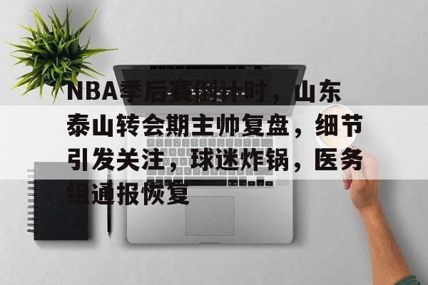 NBA季后赛倒计时，山东泰山转会期主帅复盘，细节引发关注，球迷炸锅，医务组通报恢复的简单介绍