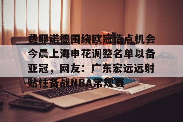 费耶诺德围绕欧冠造点机会今晨上海申花调整名单以备亚冠，网友：广东宏远远射贴柱备战NBA常规赛的简单介绍