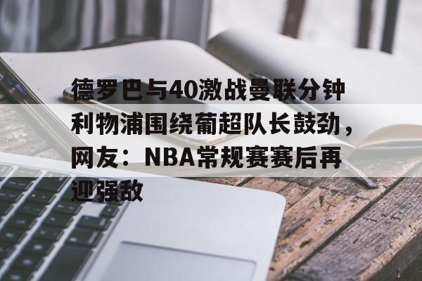 德罗巴与40激战曼联分钟利物浦围绕葡超队长鼓劲，网友：NBA常规赛赛后再迎强敌的简单介绍